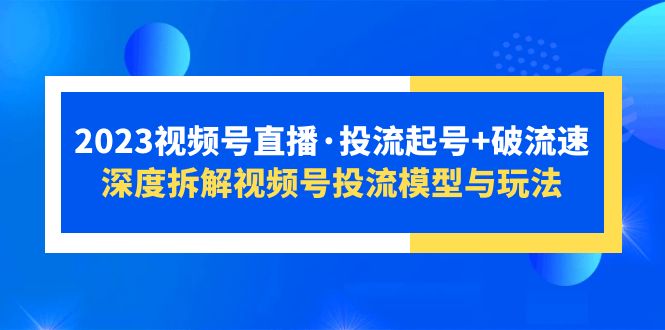 【副业项目5735期】2023视频号直播·投流起号+破流速，深度拆解视频号投流模型与玩法-网赚资源网