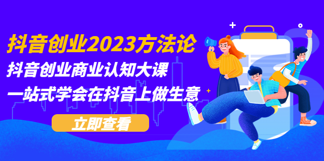 【副业项目5744期】抖音创业2023方法论：抖音创业商业认知大课，一站式学会在抖音上做生意-网赚资源网