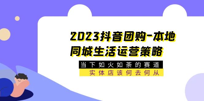 【副业项目5749期】2023抖音团购-本地同城生活运营策略 当下如火如荼的赛道·实体店该何去何从-网赚资源网