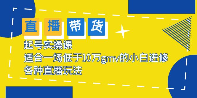 【副业项目5826期】2023直播带货起号实操课，适合一场低于·10万gmv的小白进修 各种直播玩法-网赚资源网