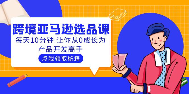 【副业项目5827期】聪明人都在学的跨境亚马逊选品课：每天10分钟 让你从0成长为产品开发高手-网赚资源网