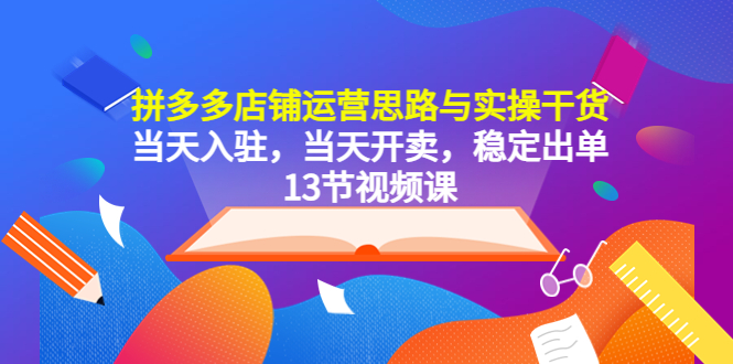 【副业项目5757期】拼多多店铺运营思路与实操干货，当天入驻，当天开卖，稳定出单（13节课）-网赚资源网