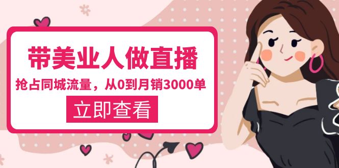 【副业项目5833期】带美业人-做直播，抢占同城流量，打造门店盈利闭环系统 从0到月销3000单-网赚资源网