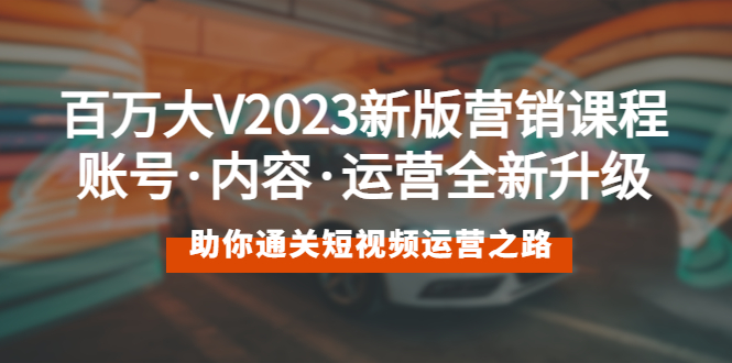 【副业项目5706期】百万大V2023新版营销课 账号·内容·运营全新升级 通关短视频运营之路-网赚资源网
