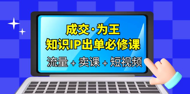 【副业项目6194期】成交·为王，知识·IP出单必修课（流量+卖课+短视频）-网赚资源网