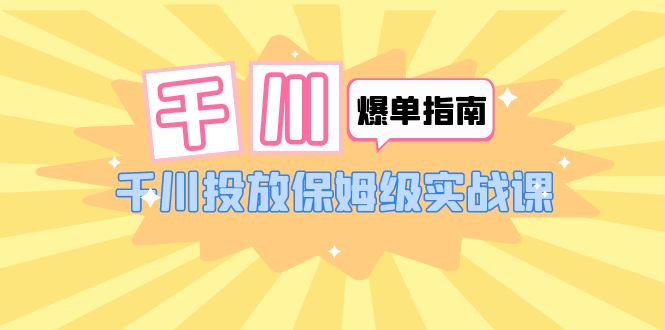 【副业项目6184期】千川-爆单实战指南：千川投放保姆级实战课（22节课时）-网赚资源网