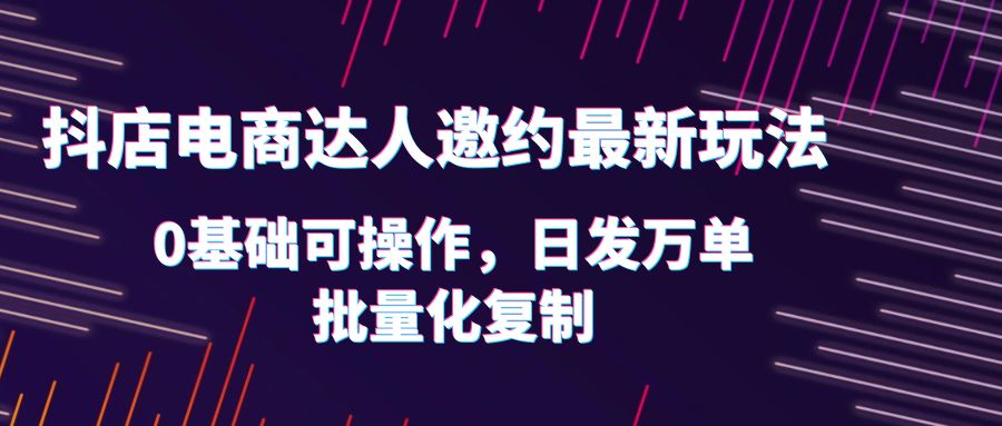 【副业项目6186期】抖店电商达人邀约最新玩法，0基础可操作，日发万单，批量化复制！-网赚资源网