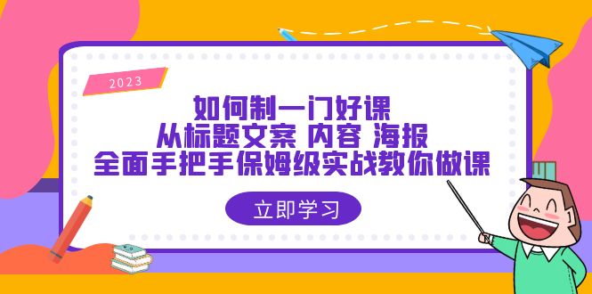 【副业项目6273期】如何制一门·好课：从标题文案 内容 海报，全面手把手保姆级实战教你做课-网赚资源网