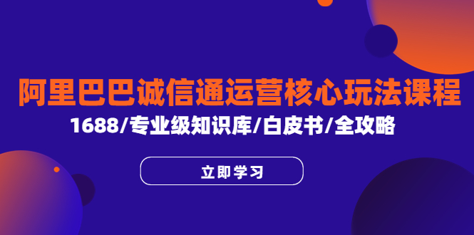 【副业项目6275期】阿里巴巴诚信通运营核心玩法课程，1688/专业级知识库/白皮书/全攻略-网赚资源网