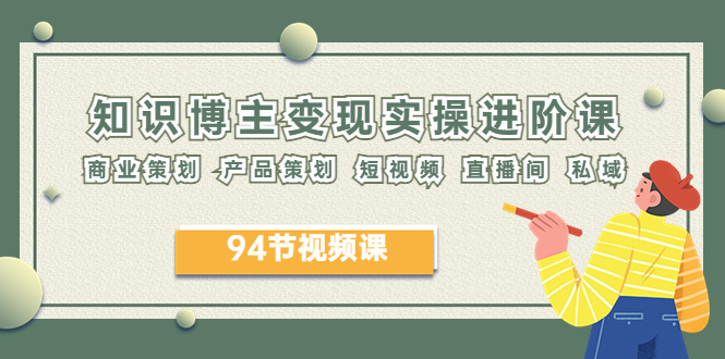【副业项目6276期】2023年知识-博主变现实操进阶课：商业策划 产品策划 短视频 直播间 私域-网赚资源网
