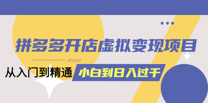 【副业项目6202期】拼多多开店虚拟变现项目：入门到精通 从小白到日入1000（完整版）-网赚资源网