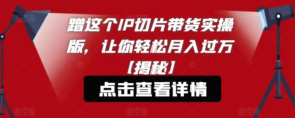 【副业项目6206期】蹭这个IP切片带货实操版，让你轻松月入过万【揭秘】-网赚资源网
