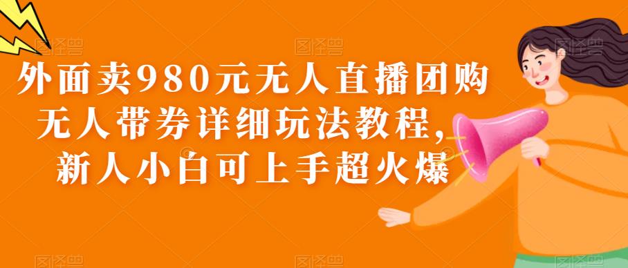 【副业项目6105期】外面卖980元无人直播团购无人带券详细玩法教程，新人小白可上手超火爆-网赚资源网