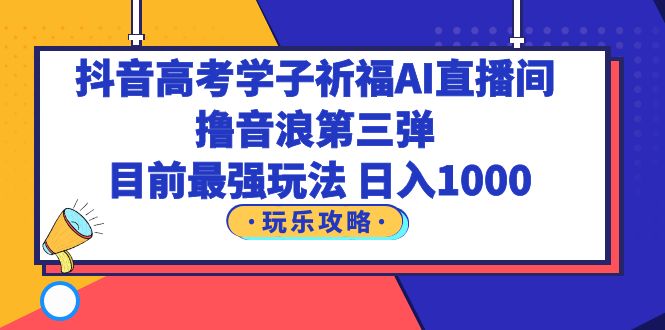 【副业项目6111期】抖音高考学子祈福AI直播间，撸音浪第三弹，目前最强玩法，轻松日入1000-网赚资源网