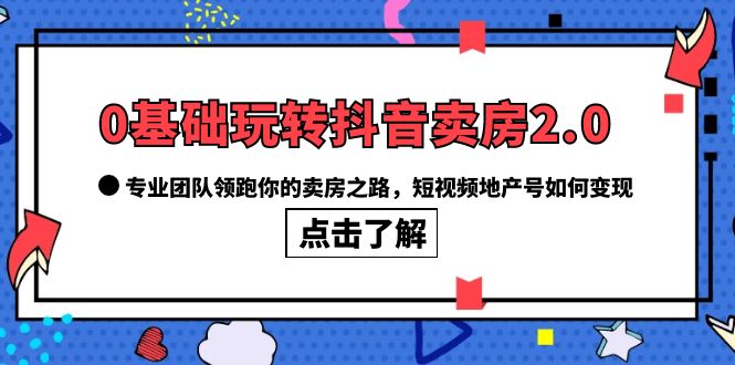 【副业项目6212期】0基础玩转抖音-卖房2.0，专业团队领跑你的卖房之路，短视频地产号如何变现-网赚资源网