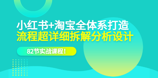 【副业项目6213期】小红书+淘宝·全体系打造，流程超详细拆解分析设计，82节实战课程-网赚资源网
