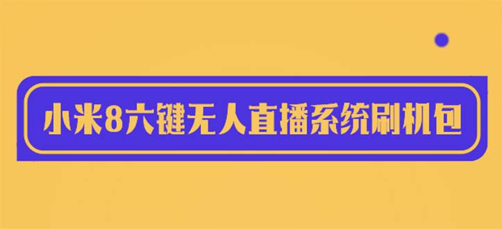 【副业项目6118期】2023最新小米8六键无人直播系统刷机包，含刷机教程 100%可用-网赚资源网