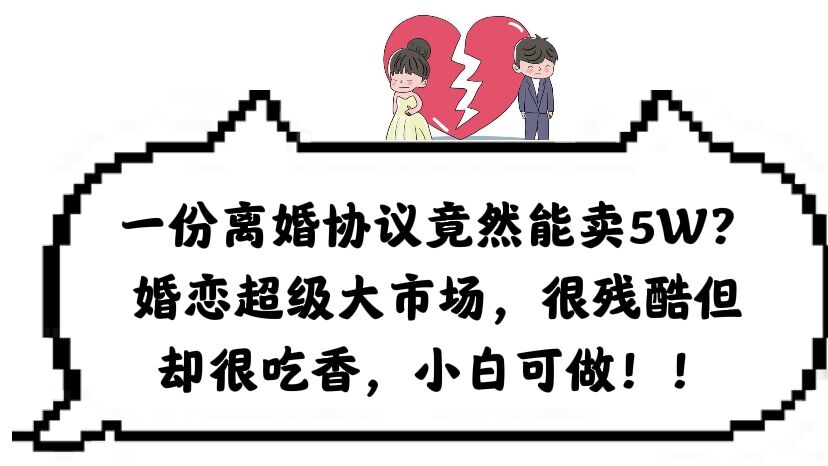 【副业项目6217期】一份离婚协议竟然能卖5W？婚恋超级大市场，很残酷但却很吃香，小白可做-网赚资源网