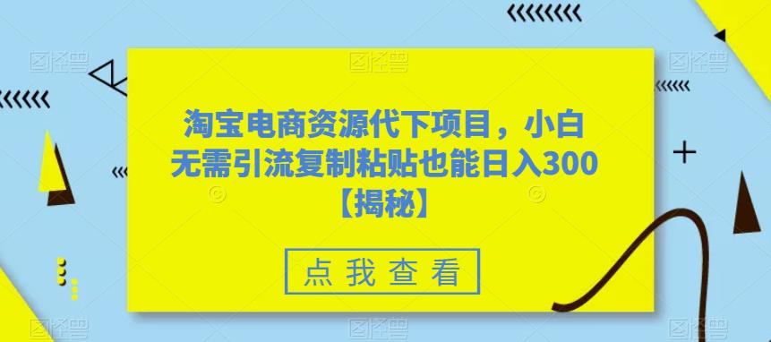 【副业项目6223期】淘宝电商资源代下项目，小白无需引流复制粘贴也能日入300＋【揭秘】-网赚资源网
