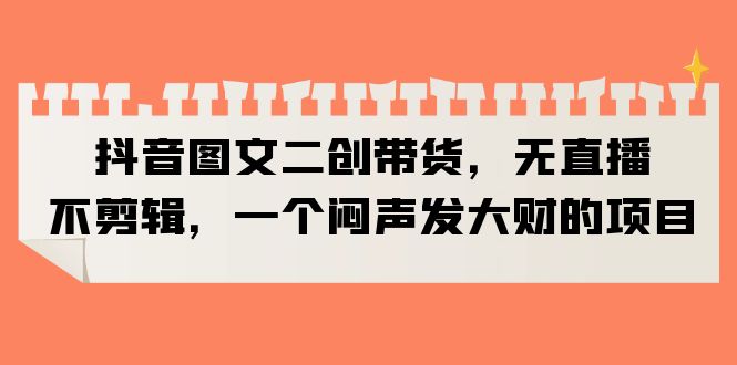 【副业项目6332期】抖音图文二创带货，无直播，不剪辑，一个闷声发大财的项目-网赚资源网