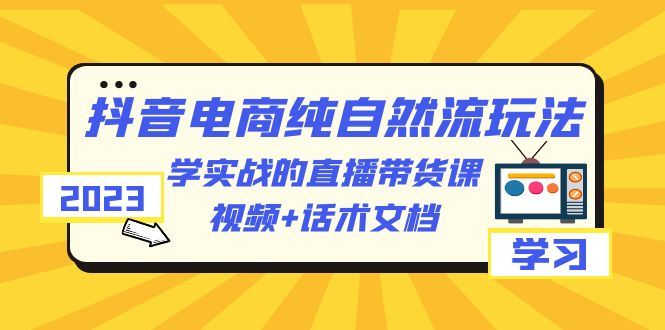 【副业项目6336期】2023抖音电商·纯自然流玩法：学实战的直播带货课，视频+话术文档-网赚资源网