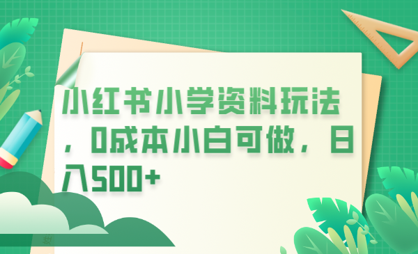 【副业项目6302期】小红书小学资料玩法，0成本小白可做日入500+（教程+资料）-网赚资源网