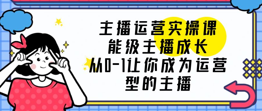 【副业项目6225期】主播运营实操课，能级-主播成长，从0-1让你成为运营型的主播-网赚资源网