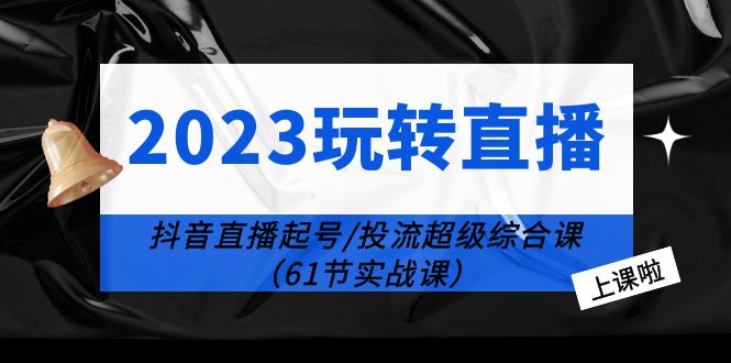 【副业项目6233期】2023玩转直播线上课：抖音直播起号-投流超级干货（61节实战课）-网赚资源网
