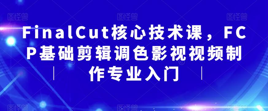 【副业项目6236期】FinalCut核心技术课，FCP基础剪辑调色影视视频制作专业入门-网赚资源网