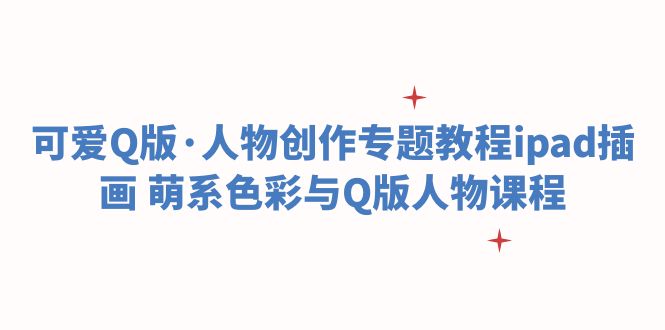 【副业项目6158期】可爱Q版·人物创作专题教程ipad插画 萌系色彩与Q版人物课程-网赚资源网