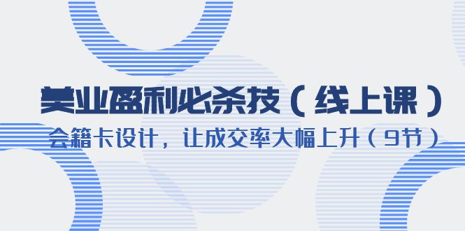 【副业项目6240期】美业盈利·必杀技（线上课）-会籍卡设计，让成交率大幅上升（9节）-网赚资源网