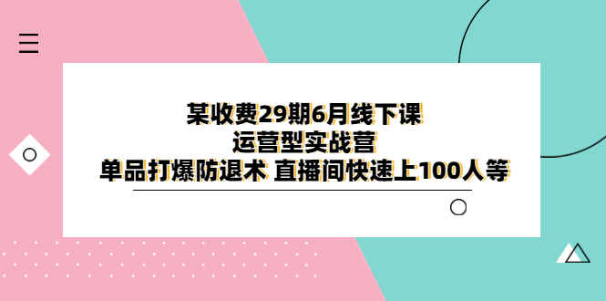 【副业项目6323期】某收费29期6月线下课-运营型实战营 单品打爆防退术 直播间快速上100人等-网赚资源网
