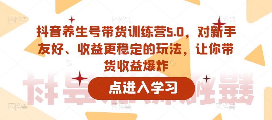 【副业项目6325期】抖音养生号带货训练营5.0，对新手友好、收益更稳定的玩法，让你带货收益爆炸（更新）-网赚资源网