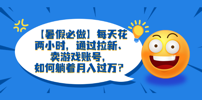 【副业项目6314期】【暑假必做】每天花两小时，通过拉新、卖游戏账号，如何躺着月入过万？-网赚资源网