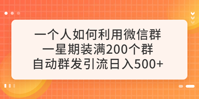 【副业项目6265期】一个人如何利用微信群自动群发引流，一星期装满200个群，日入500+-网赚资源网