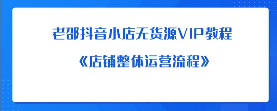 【副业项目6358期】老邵抖音小店无货源VIP教程：《店铺整体运营流程》-网赚资源网
