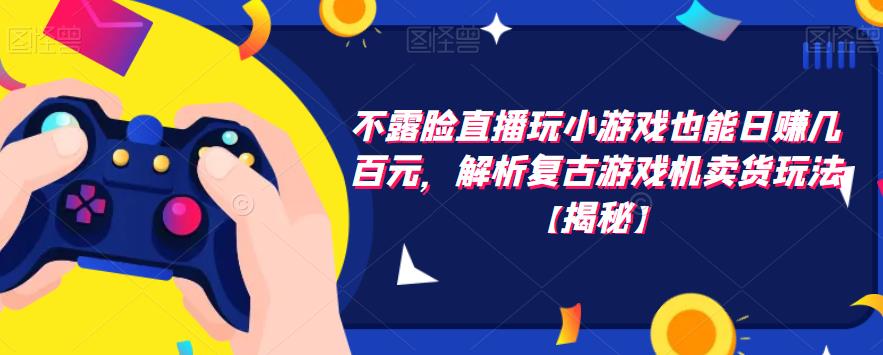 【副业项目6253期】不露脸直播玩小游戏也能日赚几百元，解析复古游戏机卖货玩法-网赚资源网