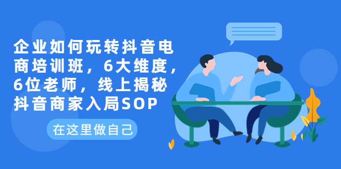 【副业项目6282期】企业如何玩转抖音电商培训班，6大维度，6位老师，线上揭秘抖音商家入局SOP-网赚资源网