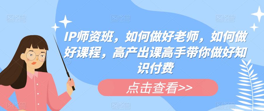 【副业项目6290期】IP师资班，如何做好老师，如何做好课程，高产出课高手带你做好知识付费-网赚资源网