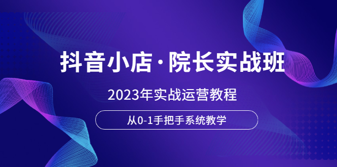 【副业项目6042期】抖音小店·院长实战班，2023年实战运营教程，从0-1手把手系统教学-网赚资源网