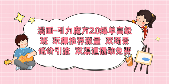 【副业项目6022期】漫画-引力魔方2.0爆单高级班 玩爆推荐流量 双场景低价引流 双渠道撬动免费-网赚资源网
