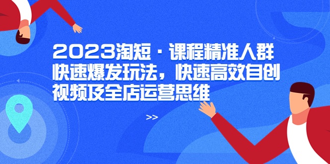 【副业项目6053期】2023淘短·课程精准人群快速爆发玩法，快速高效自创视频及全店运营思维-网赚资源网
