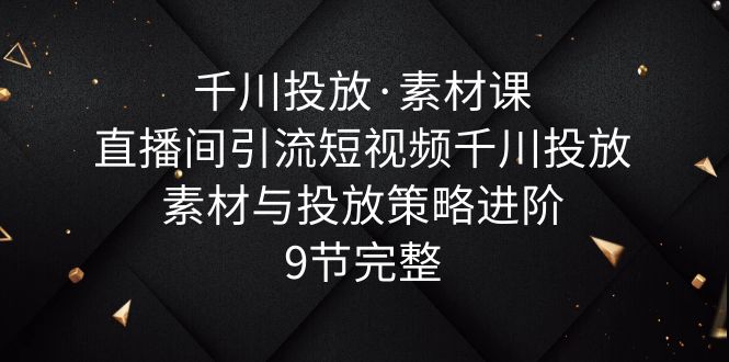 【副业项目6031期】千川投放·素材课：直播间引流短视频千川投放素材与投放策略进阶，9节完整-网赚资源网
