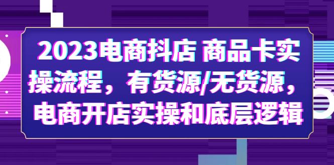 【副业项目6033期】2023电商抖店 商品卡实操流程，有货源/无货源，电商开店实操和底层逻辑-网赚资源网