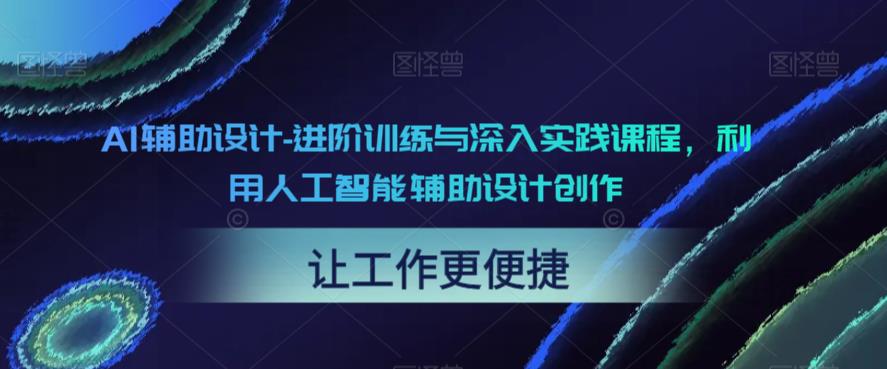 【副业项目6081期】AI辅助设计-进阶训练与深入实践课程，利用人工智能辅助设计创作-网赚资源网