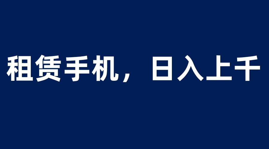 【副业项目6139期】租赁手机蓝海项目，轻松到日入上千，小白0成本直接上手-网赚资源网