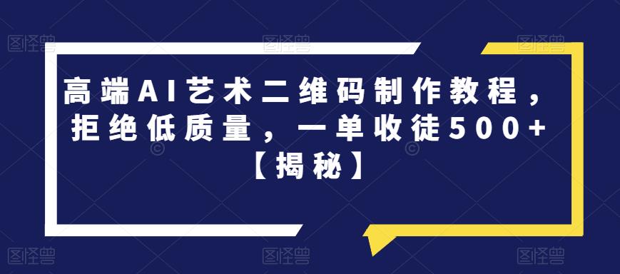 【副业项目6762期】高端AI艺术二维码制作教程，拒绝低质量，一单收徒500+【揭秘】-网赚资源网