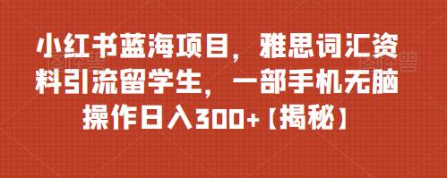 【副业项目6767期】小红书蓝海项目，雅思词汇资料引流留学生，一部手机无脑操作日入300+【揭秘】-网赚资源网