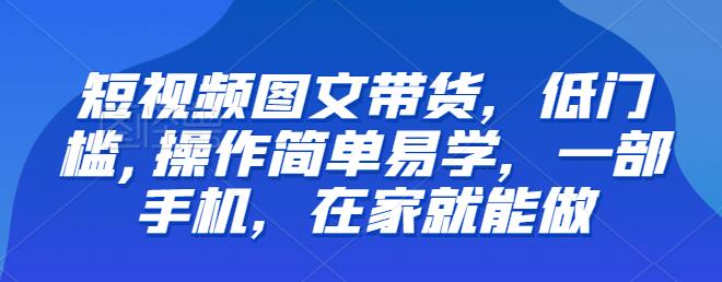 【副业项目6768期】【推荐】短视频图文带货，低门槛,操作简单易学，一部手机，在家就能做-网赚资源网