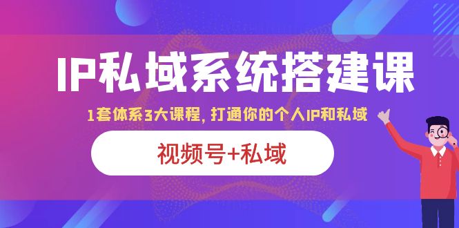 【副业项目6376期】IP私域 系统搭建课，视频号+私域 1套 体系 3大课程，打通你的个人ip私域-网赚资源网